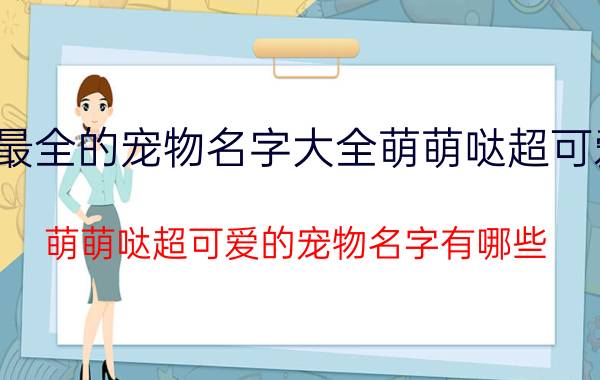 最全的宠物名字大全萌萌哒超可爱 萌萌哒超可爱的宠物名字有哪些